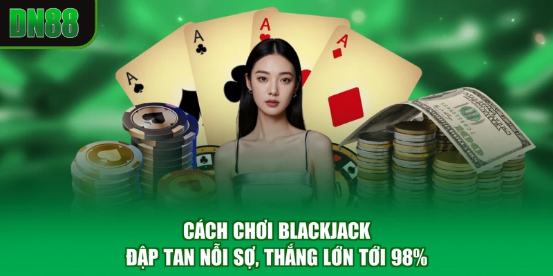 Cách Chơi Blackjack - Đập Tan Nỗi Sợ, Thắng Lớn Tới 98%